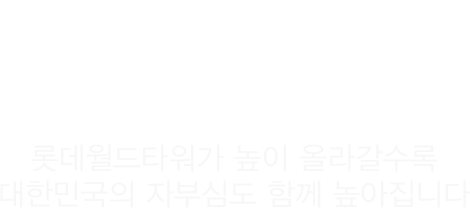 롯데물산 롯데월드타워가 높이 올라갈수록 대한민국의 자부심도 함께 높아집니다.